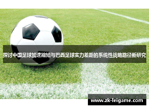 探讨中国足球加速缩短与巴西足球实力差距的系统性战略路径新研究